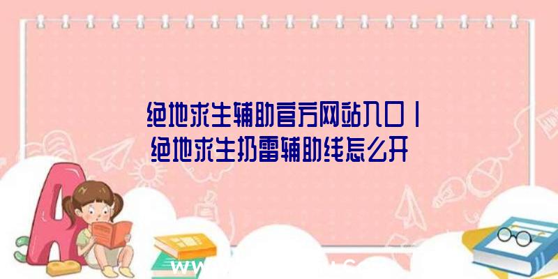 「绝地求生辅助官方网站入口」|绝地求生扔雷辅助线怎么开